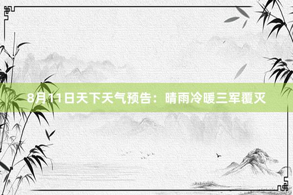 8月11日天下天气预告：晴雨冷暖三军覆灭