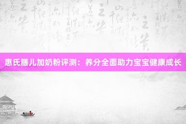 惠氏膳儿加奶粉评测：养分全面助力宝宝健康成长